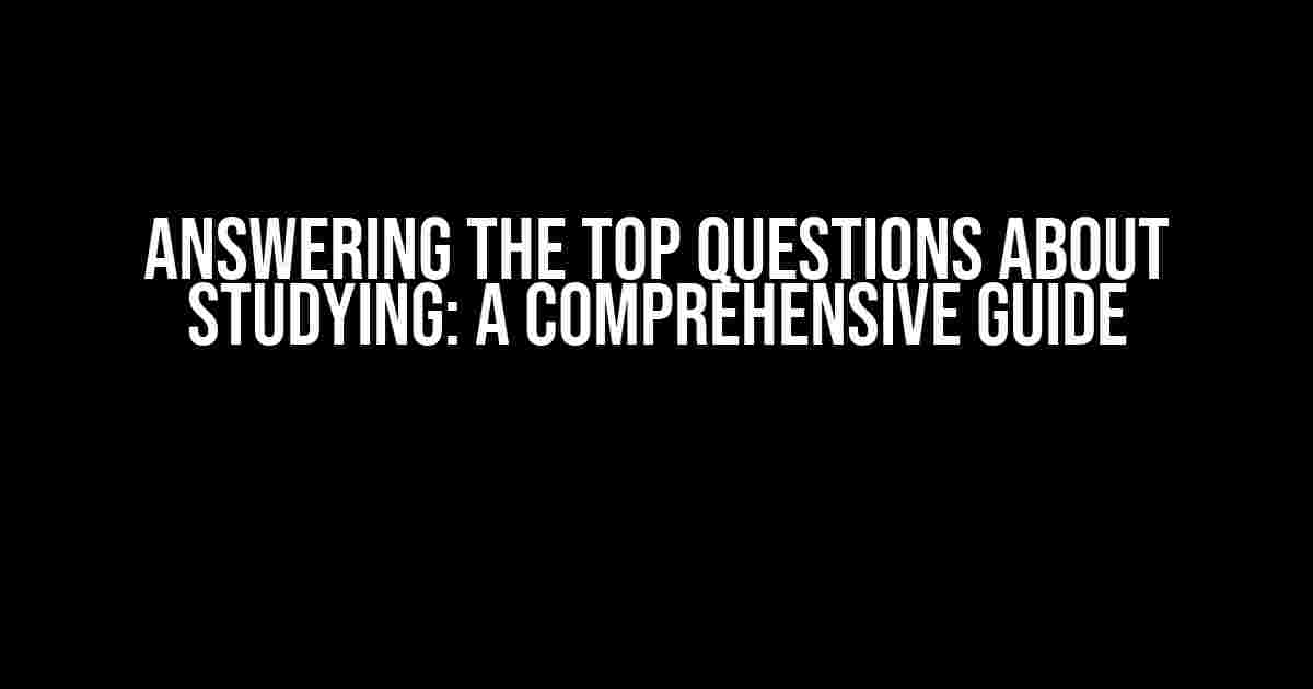 Answering the Top Questions about Studying: A Comprehensive Guide