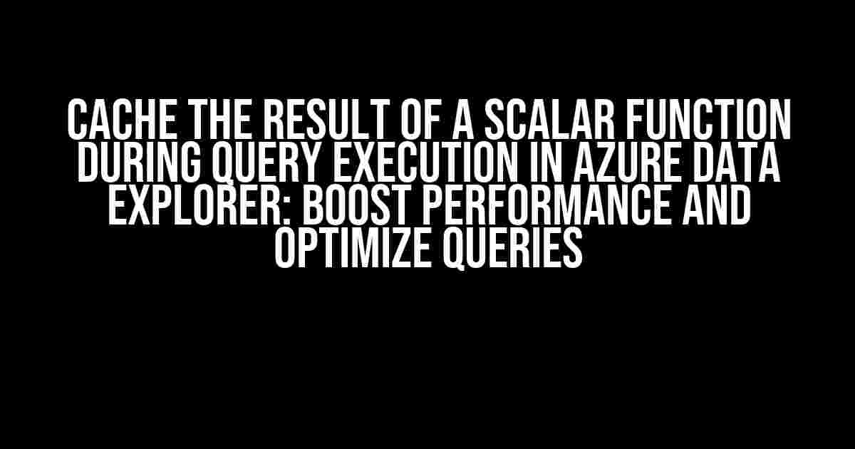 Cache the result of a scalar function during query execution in Azure Data Explorer: Boost Performance and Optimize Queries