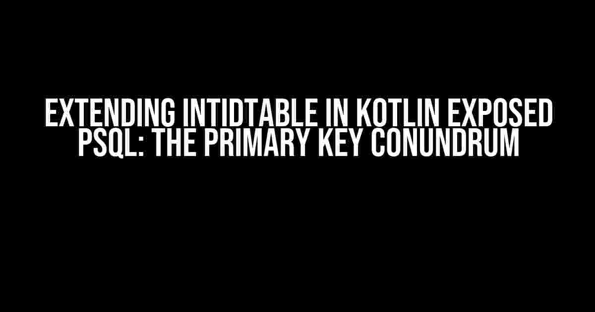 Extending IntIdTable in Kotlin Exposed PSQL: The Primary Key Conundrum