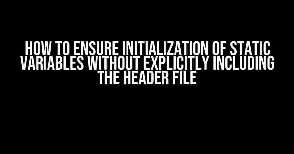 How to Ensure Initialization of Static Variables without Explicitly Including the Header File