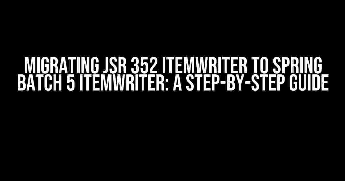 Migrating JSR 352 ItemWriter to Spring Batch 5 ItemWriter: A Step-by-Step Guide