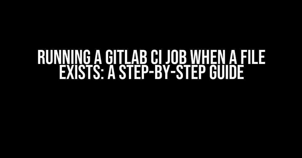 Running a GitLab CI Job When a File Exists: A Step-by-Step Guide