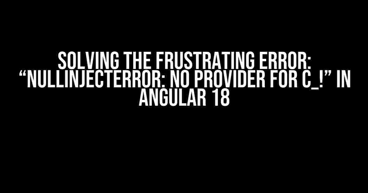 Solving the Frustrating Error: “NullInjectError: No provider for c_!” in Angular 18