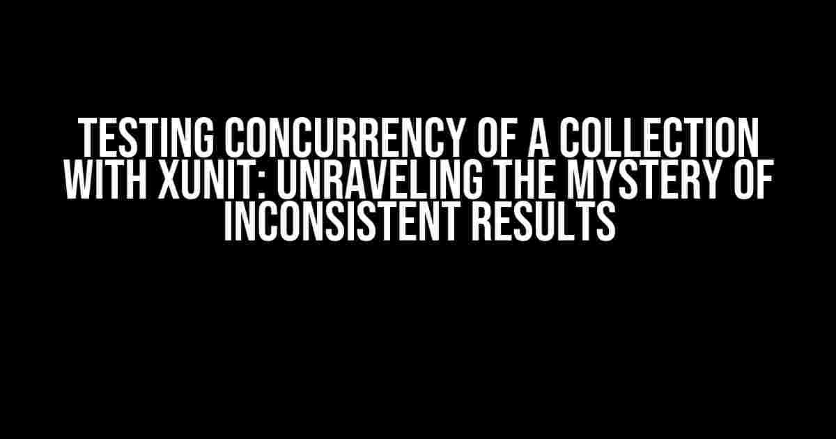 Testing Concurrency of a Collection with XUnit: Unraveling the Mystery of Inconsistent Results