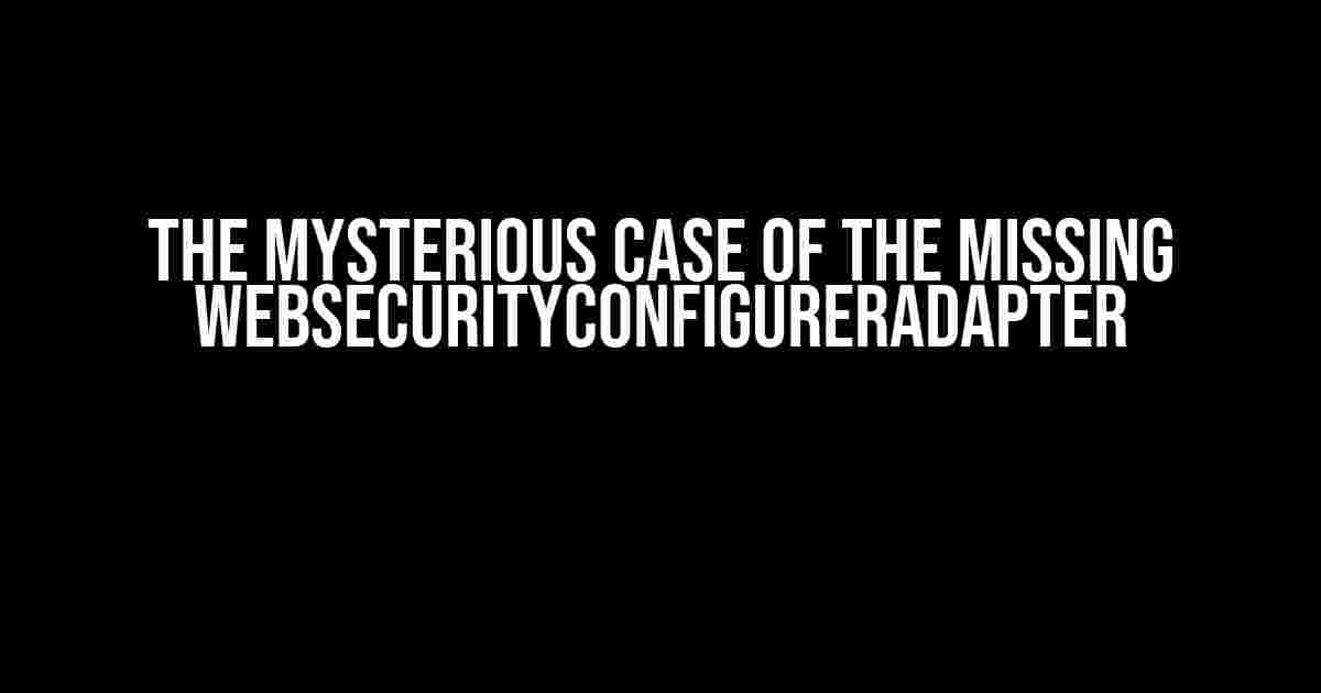 The Mysterious Case of the Missing WebSecurityConfigurerAdapter