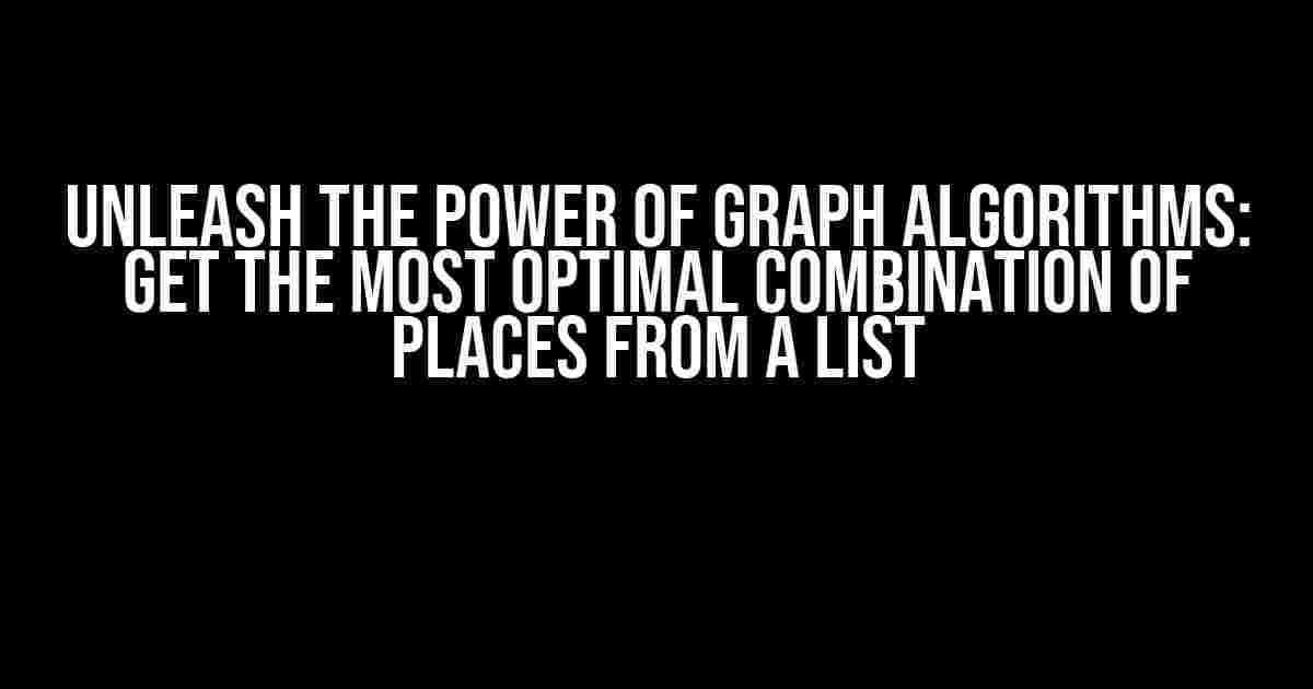 Unleash the Power of Graph Algorithms: Get the Most Optimal Combination of Places from a List