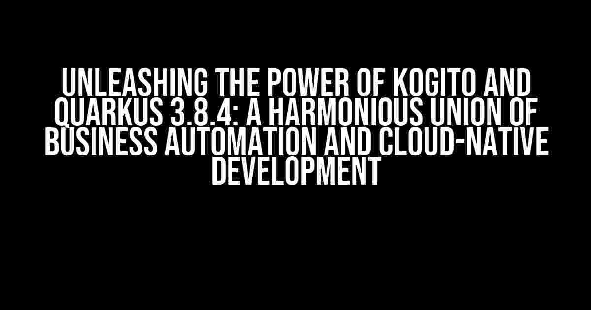 Unleashing the Power of Kogito and Quarkus 3.8.4: A Harmonious Union of Business Automation and Cloud-Native Development