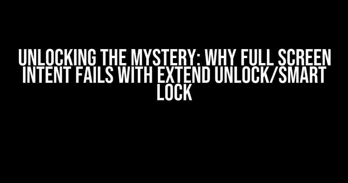 Unlocking the Mystery: Why Full Screen Intent Fails with Extend Unlock/Smart Lock